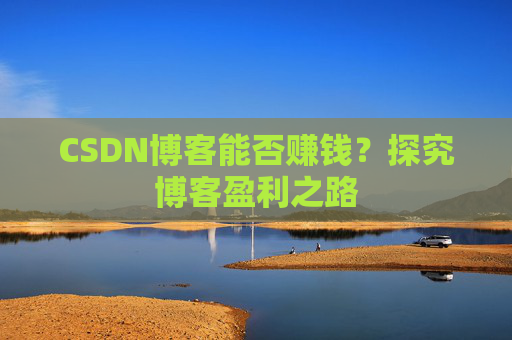 CSDN博客能否赚钱？探究博客盈利之路