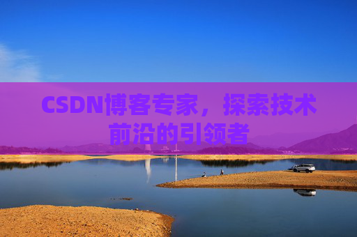 CSDN博客专家，探索技术前沿的引领者